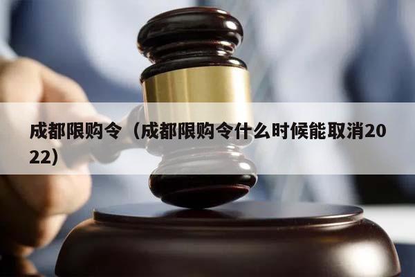 成都限购令（成都限购令什么时候能取消2022）