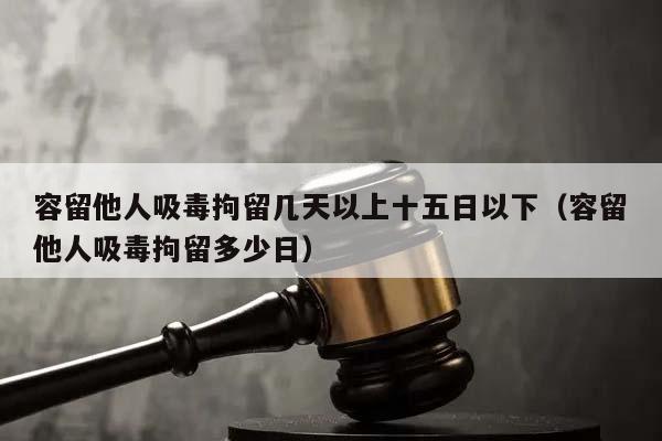 容留他人吸毒拘留几天以上十五日以下（容留他人吸毒拘留多少日）