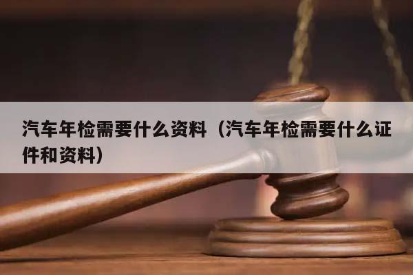 汽车年检需要什么资料（汽车年检需要什么证件和资料）