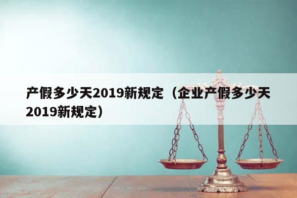 产假多少天2019新规定（企业产假多少天2019新规定）