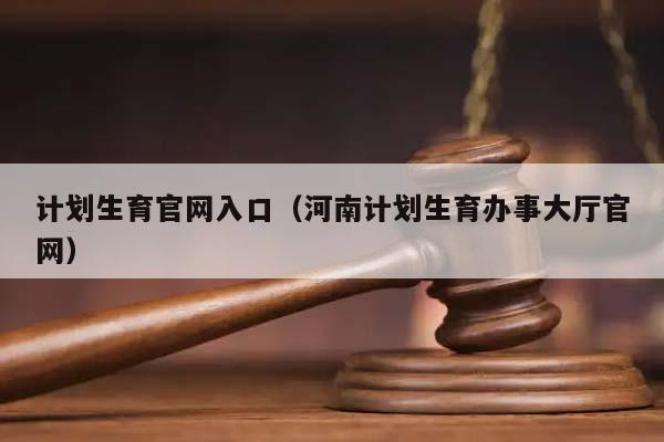 计划生育官网入口（河南计划生育办事大厅官网）