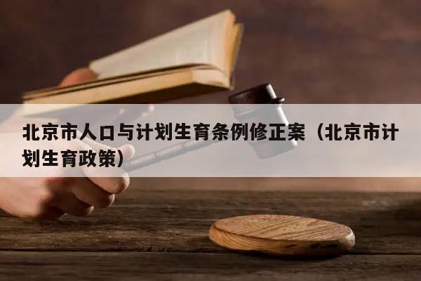 北京市人口与计划生育条例修正案（北京市计划生育政策）