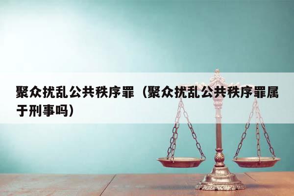 聚众扰乱公共秩序罪（聚众扰乱公共秩序罪属于刑事吗）