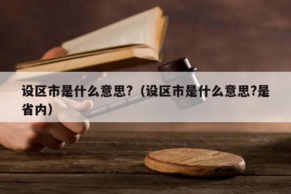 设区市是什么意思?（设区市是什么意思?是省内）