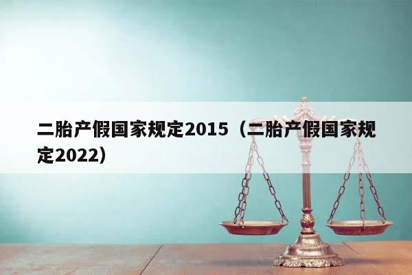 二胎产假国家规定2015（二胎产假国家规定2022）