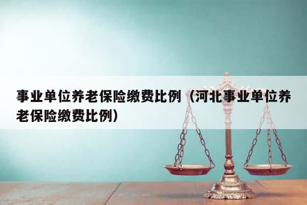 事业单位养老保险缴费比例（河北事业单位养老保险缴费比例）