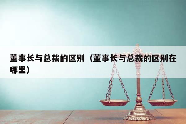 董事长与总裁的区别（董事长与总裁的区别在哪里）