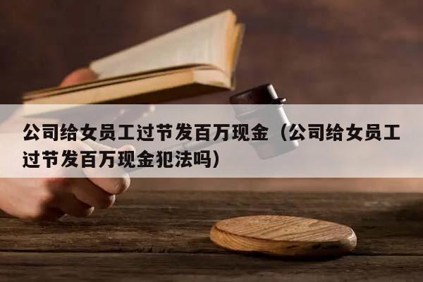 公司给女员工过节发百万现金（公司给女员工过节发百万现金犯法吗）