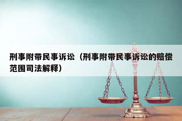 刑事附带民事诉讼（刑事附带民事诉讼的赔偿范围司法解释）