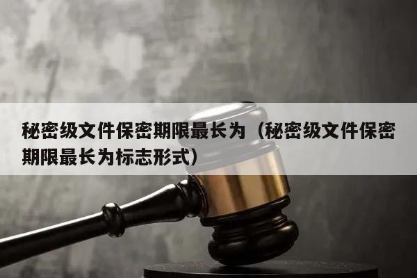 秘密级文件保密期限最长为（秘密级文件保密期限最长为标志形式）