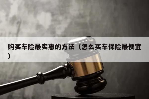 购买车险最实惠的方法（怎么买车保险最便宜）