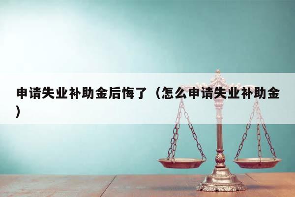 申请失业补助金后悔了（怎么申请失业补助金）