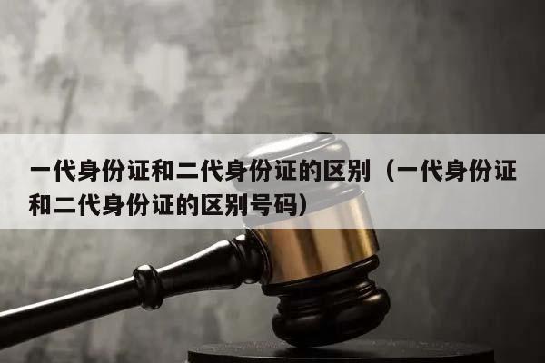 一代身份证和二代身份证的区别（一代身份证和二代身份证的区别号码）