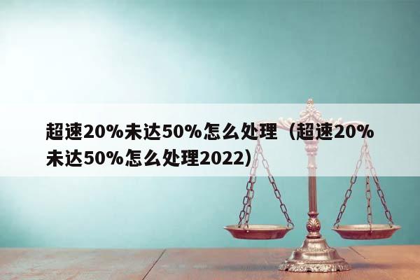 超速20%未达50%怎么处理（超速20%未达50%怎么处理2022）