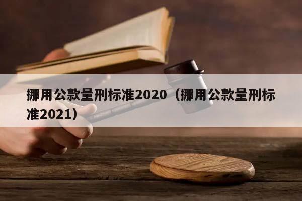 挪用公款量刑标准2020（挪用公款量刑标准2021）