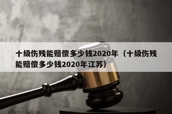 十级伤残能赔偿多少钱2020年（十级伤残能赔偿多少钱2020年江苏）