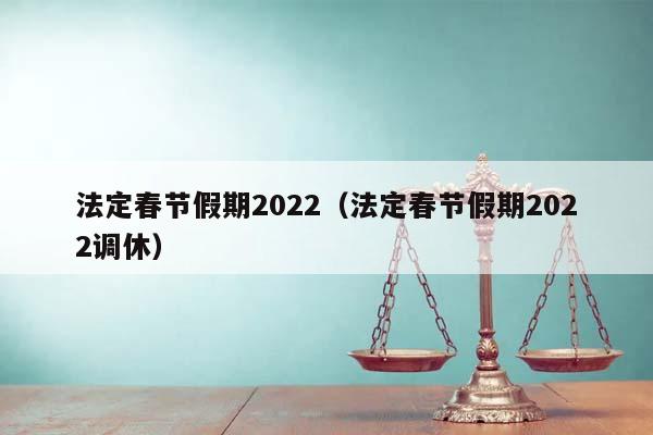 法定春节假期2022（法定春节假期2022调休）