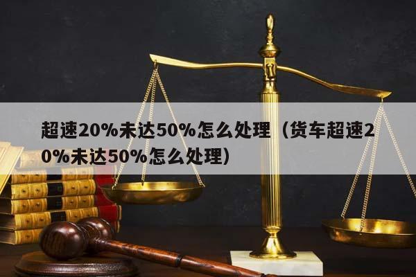 超速20%未达50%怎么处理（货车超速20%未达50%怎么处理）