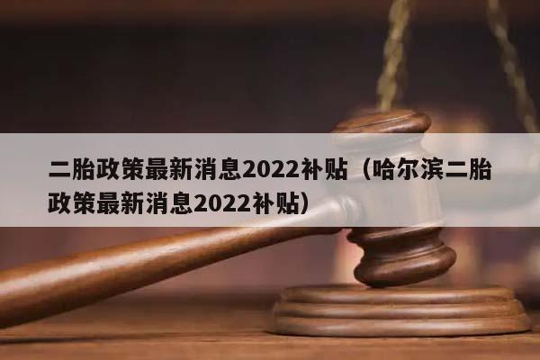 二胎政策最新消息2022补贴（哈尔滨二胎政策最新消息2022补贴）