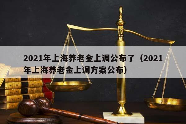 2021年上海养老金上调公布了（2021年上海养老金上调方案公布）