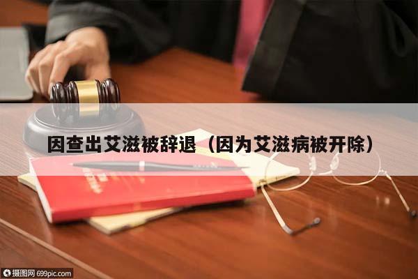 因查出艾滋被辞退（因为艾滋病被开除）