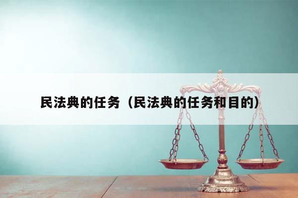 民法典的任务（民法典的任务和目的）