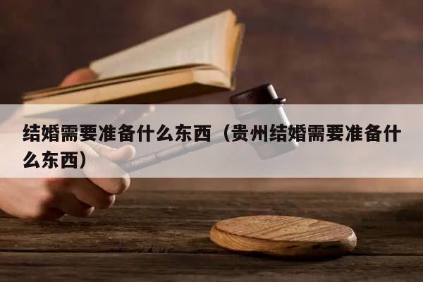 结婚需要准备什么东西（贵州结婚需要准备什么东西）