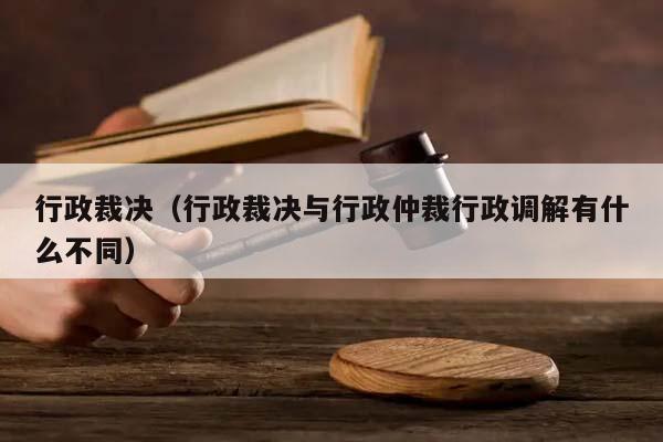 行政裁决（行政裁决与行政仲裁行政调解有什么不同）