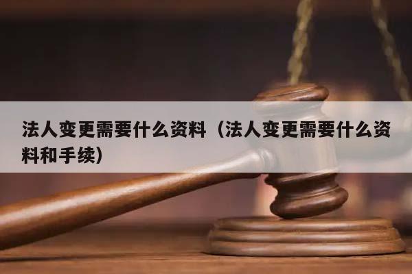 法人变更需要什么资料（法人变更需要什么资料和手续）