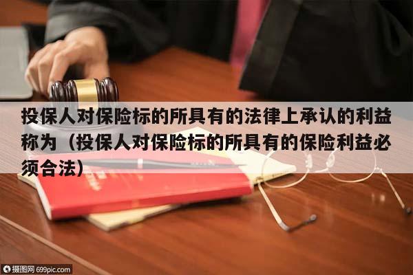 投保人对保险标的所具有的法律上承认的利益称为（投保人对保险标的所具有的保险利益必须合法）