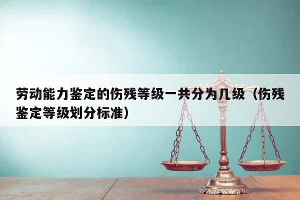 劳动能力鉴定的伤残等级一共分为几级（伤残鉴定等级划分标准）