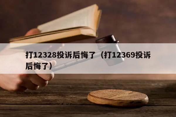 打12328投诉后悔了（打12369投诉后悔了）