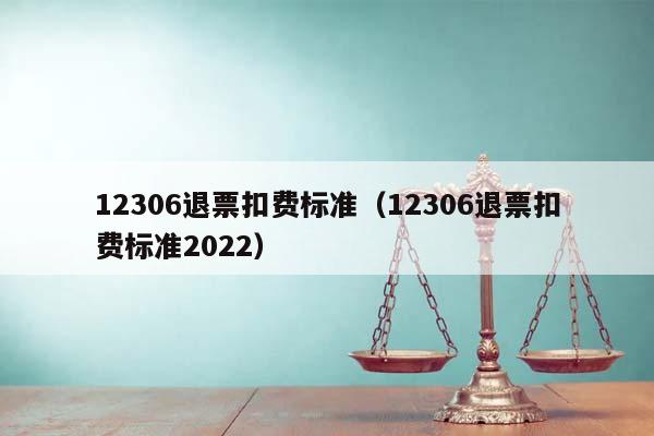 12306退票扣费标准（12306退票扣费标准2022）