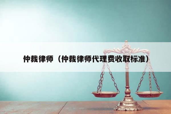 仲裁律师（仲裁律师代理费收取标准）