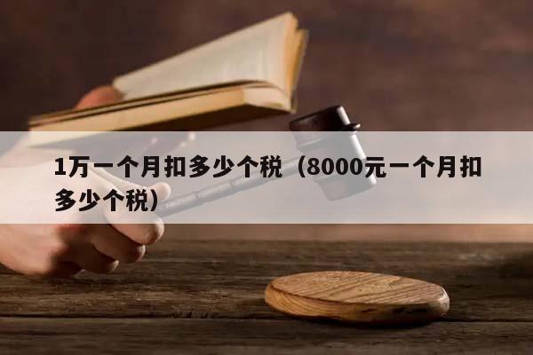 1万一个月扣多少个税（8000元一个月扣多少个税）