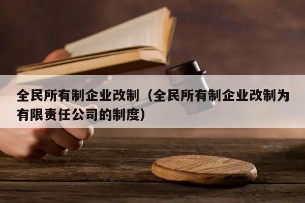 全民所有制企业改制（全民所有制企业改制为有限责任公司的制度）