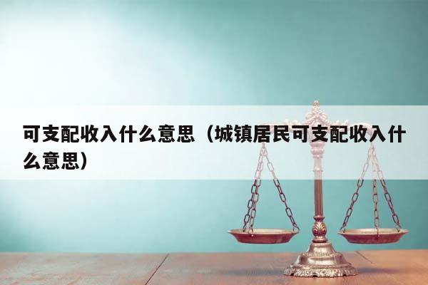 可支配收入什么意思（城镇居民可支配收入什么意思）