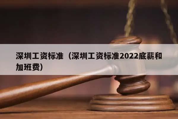 深圳工资标准（深圳工资标准2022底薪和加班费）