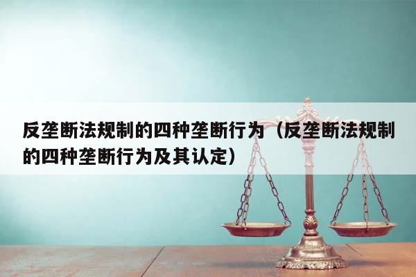 反垄断法规制的四种垄断行为（反垄断法规制的四种垄断行为及其认定）