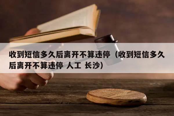 收到短信多久后离开不算违停（收到短信多久后离开不算违停 人工 长沙）