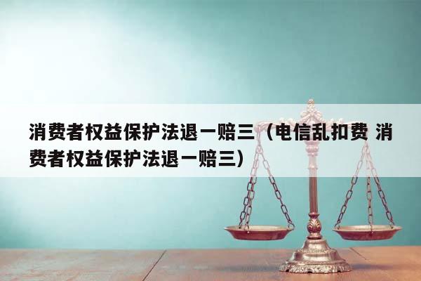 消费者权益保护法退一赔三（电信乱扣费 消费者权益保护法退一赔三）