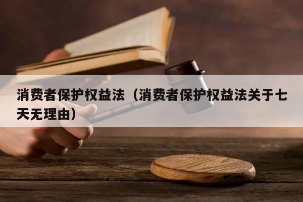 消费者保护权益法（消费者保护权益法关于七天无理由）