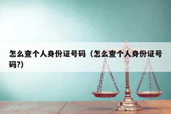 怎么查个人身份证号码（怎么查个人身份证号码?）