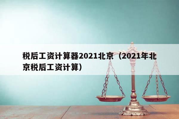 税后工资计算器2021北京（2021年北京税后工资计算）