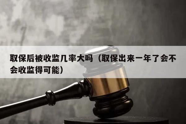 取保后被收监几率大吗（取保出来一年了会不会收监得可能）