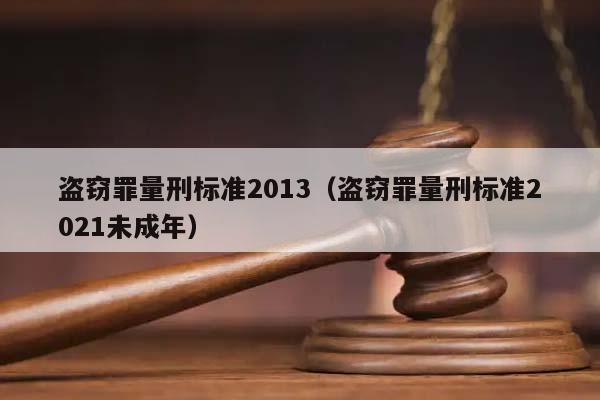 盗窃罪量刑标准2013（盗窃罪量刑标准2021未成年）