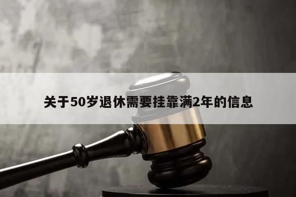 关于50岁退休需要挂靠满2年的信息