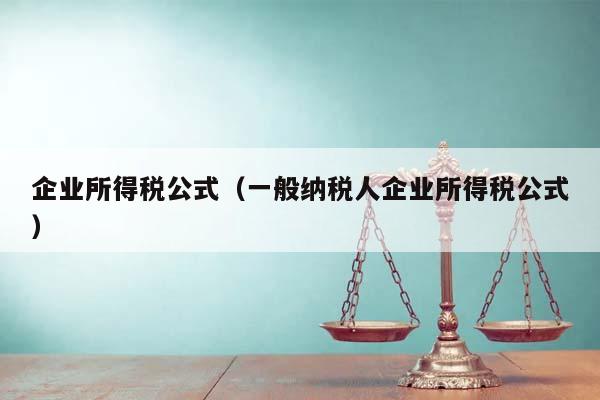 企业所得税公式（一般纳税人企业所得税公式）