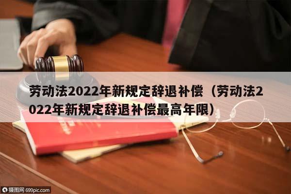 劳动法2022年新规定辞退补偿（劳动法2022年新规定辞退补偿最高年限）