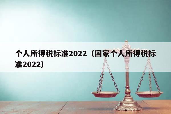 个人所得税标准2022（国家个人所得税标准2022）